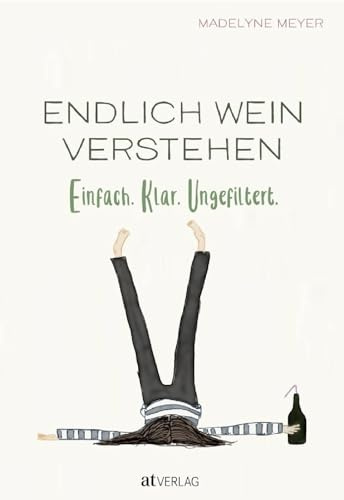 Endlich Wein Verstehen: Einfach. Klar. Ungefiltert. Weinwissen für Alle. Grundlagen, Sorten, Anbaugebiete, Qualität humorvoll und einprägsam erklärt. Ein Muss für Weinliebhaber und Einsteiger
