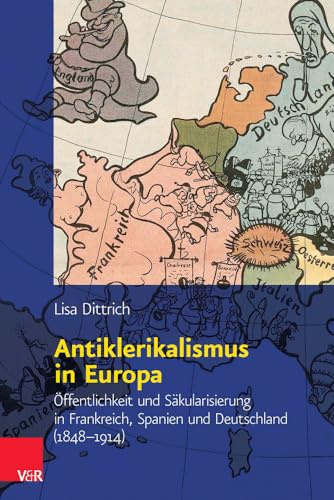 Antiklerikalismus in Europa: Öffentlichkeit und Säkularisierung in Frankreich, Spanien und Deutschland (1848-1914) (Religiöse Kulturen im Europa der Neuzeit, Bd. 3)