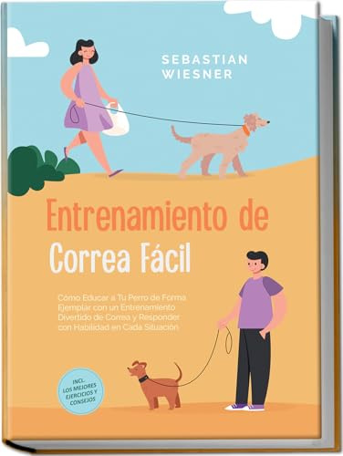 Entrenamiento de Correa Fácil: Cómo Educar a Tu Perro de Forma Ejemplar con un Entrenamiento Divertido de Correa y Responder con Habilidad en Cada Situación – Incluye los Mejores Ejercicios y Consejos