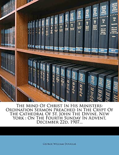 The Mind Of Christ In His Ministers: Ordination Sermon Preached In The Crypt Of The Cathedral Of St. John The Divine, New York: On The Fourth Sunday In Advent, December 22d, 1907