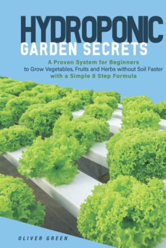 Hydroponic Garden Secrets: A proven system for beginners to grow vegetables, fruits and herbs without soil faster with a simple 8 step formula (Hydroponic and Greenhouse Gardening)