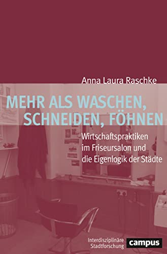 Mehr als Waschen, Schneiden, Föhnen: Wirtschaftspraktiken im Friseursalon und die Eigenlogik der Städte (Interdisziplinäre Stadtforschung, 24)