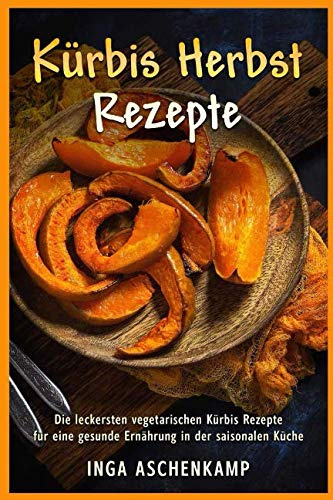 Kürbis Herbst Rezepte Die leckersten vegetarischen Kürbis Rezepte für eine gesunde Ernährung in der saisonalen Küche