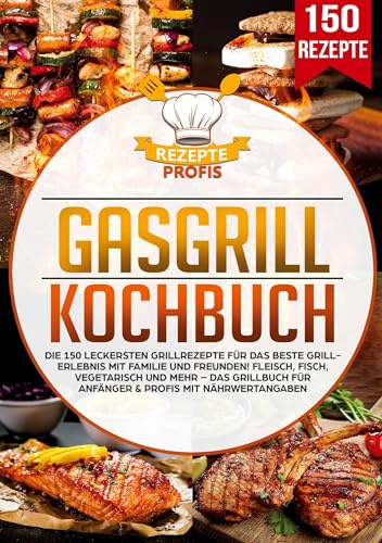 Gasgrill Kochbuch: Die 150 leckersten Grillrezepte für das beste Grillerlebnis mit Familie und Freunden! Fleisch, Fisch, vegetarisch und mehr – Das Grillbuch für Anfänger & Profis mit Nährwertangaben