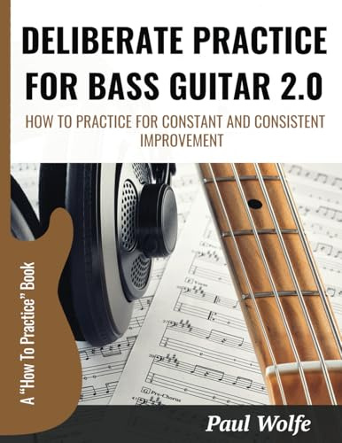 Deliberate Practice For Bass Guitar 2.0: How To Practice For Constant And Consistent Improvement (How To Play Bass - Practice Books, Band 1)