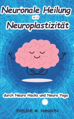 Neuronale Heilung mit Neuroplastizität durch Neuro Hacks und Neuro Yoga: ewige Jugend für das Gehirn