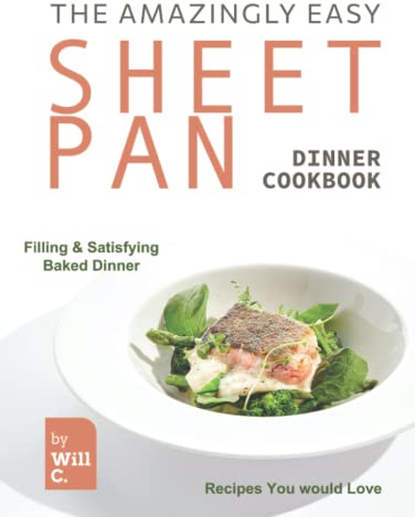 The Amazingly Easy Sheet Pan Dinner Cookbook: Filling & Satisfying Baked Dinner Recipes You Would Love