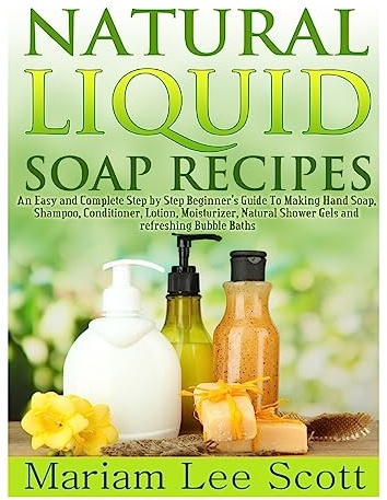 Natural Liquid Soap Recipes: An Easy and Complete Step by Step Beginners Guide To Making Hand Soap, Shampoo, Conditioner, Lotion, Moisturizer, Natural Shower Gels and Refreshing Bubble Baths.