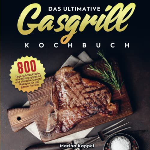 Das ultimative Gasgrill Kochbuch: 800 Tage schmackhafte, abwechslungsreiche und einfache Gasgrill Rezepte für die ganze Familie