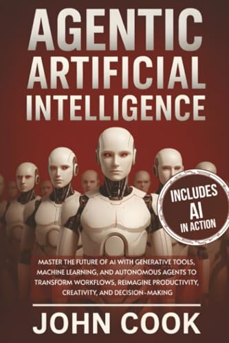Agentic Artificial Intelligence: Master the Future of AI With Generative Tools, Machine Learning, and Autonomous Agents to Transform Workflows, ... (Technology & Computer Science Books)
