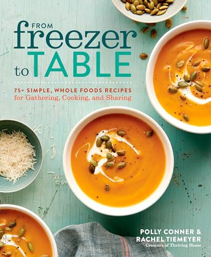 From Freezer to Table: 75 Simple, Whole Foods Recipes for Gathering, Cooking, and Sharing