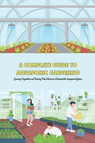 A Complete Guide to Aquaponic Gardening: Growing Vegetables and Raising Fish at Home in A Sustainable Aquaponic System: Gardening Guide