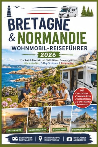 Bretagne & Normandie Wohnmobil-Reiseführer 2026: Frankreich Roadtrip mit Stellplätzen, Campingplätzen, Küstenstraßen, D-Day-Stränden & Reiserouten