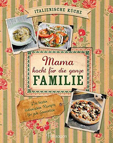 Mama kocht für die ganze Familie: Die besten italienischen Rezepte für jede Generation: Die besten italienischen Rezepte für jede Generation. Italienische Küche