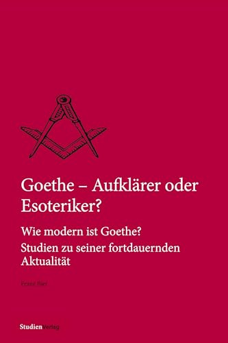 Goethe – Aufklärer oder Esoteriker?: Wie modern ist Goethe? Studien zu seiner fortdauernden Aktualität (Quellen und Darstellungen zur europäischen Freimaurerei)