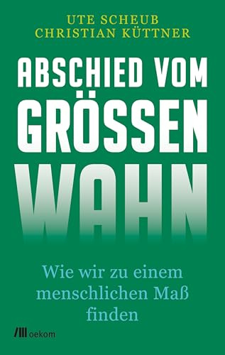 Abschied vom Größenwahn: Wie wir zu einem menschlichen Maß finden. Nachhaltigkeit, Selbstversorgung und regenerative Landwirtschaft für eine Zukunft jenseits des Wachstumszwangs