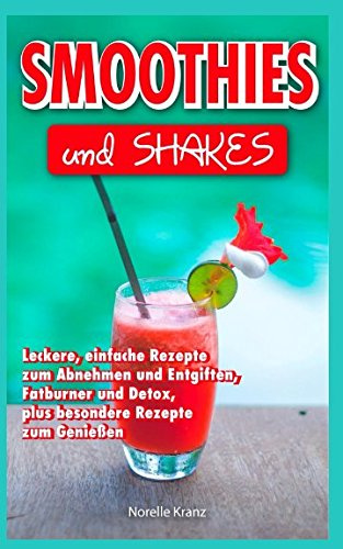 Smoothies: Smoothies und Shakes, leckere einfache Rezepte zum Abnehmen und Entgiften, Detox und Fatburner, plus besondere Rezepte zum Genießen