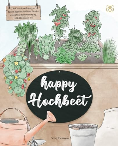 Happy Hochbeet: Die Komplettanleitung zu deinem eigenen Hochbeet für eine ganzjährige Selbstversorgung (inkl. Pflanzkalender)