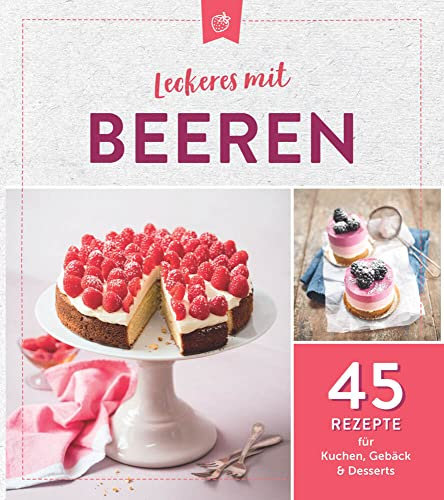 Leckeres mit Beeren: 45 Rezepte für Kuchen, Gebäck & Desserts