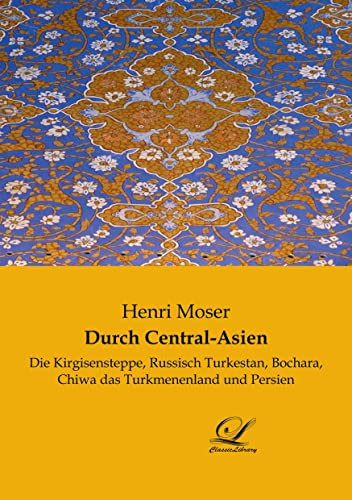 Durch Central-Asien: Die Kirgisensteppe, Russisch Turkestan, Bochara, Chiwa das Turkmenenland und Persien