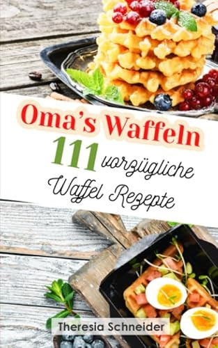 Oma‘s Waffeln: 111 vorzügliche Waffel Rezepte wie bei Oma. Waffeln backen wie in der Kindheit, mit und ohne Waffeleisen. Das abwechslungsreiche Waffeln Rezeptbuch mit süßen sowie herzhaften Rezepten
