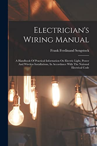 Electrician's Wiring Manual: A Handbook Of Practical Information On Electric Light, Power And Wireless Installations, In Accordance With The National Electrical Code