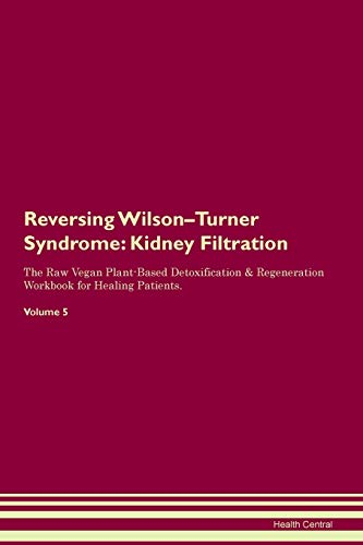 Reversing Wilson-Turner Syndrome: Kidney Filtration The Raw Vegan Plant-Based Detoxification & Regeneration Workbook for Healing Patients. Volume 5