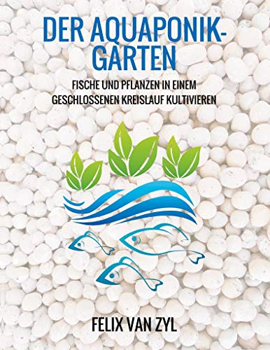 Der Aquaponik-Garten: Fische und Pflanzen in einem geschlossenen Kreislauf kultivieren - Schritt für Schritt zum eigenen System