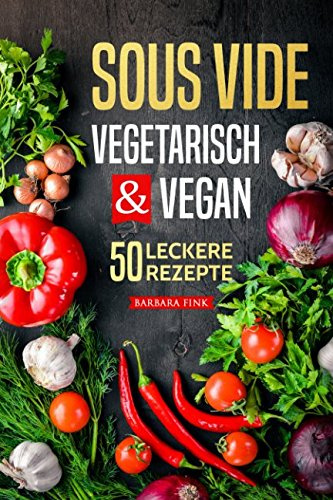 Sous Vide vegetarisch und vegan: Sous Vide Kochbuch - 50 leckere Rezepte (Vorspeisen, Hauptspeisen, Nachspeisen)