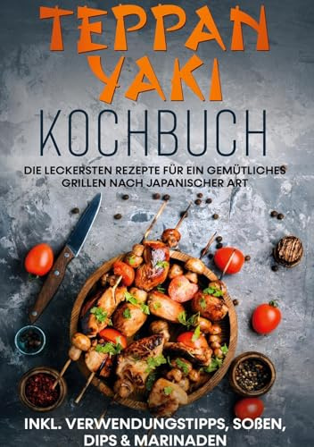 Teppan Yaki Kochbuch: Die leckersten Rezepte für ein gemütliches Grillen nach japanischer Art | inkl. Verwendungstipps, Soßen, Dips & Marinaden