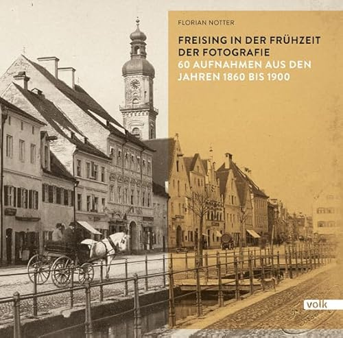 Freising in der Frühzeit der Fotografie: 60 Aufnahmen aus den Jahren 1860 bis 1900 (Freising in historischen Bildern)
