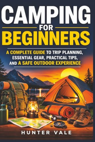 Camping for Beginners: A Complete Guide to Trip Planning, Essential Gear, Practical Tips, and a Safe Outdoor Experience
