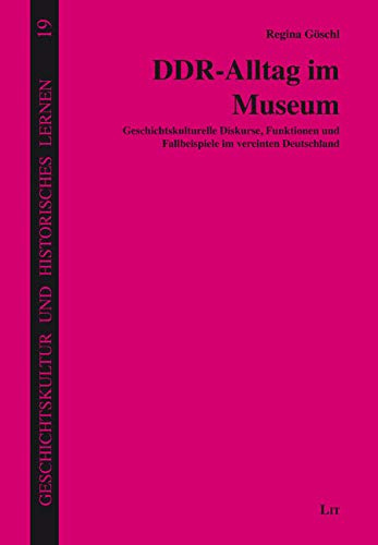 DDR-Alltag im Museum: Geschichtskulturelle Diskurse, Funktionen und Fallbeispiele im vereinten Deutschland