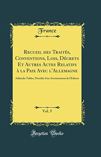 Recueil des Traités, Conventions, Lois, Décrets Et Autres Actes Relatifs à la Paix Avec l'Allemagne, Vol. 5: Addenda-Tables, Précédés d'un Avertissement de l'Éditeur (Classic Reprint)