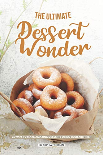 The Ultimate Dessert Wonder: 25 Ways to make Amazing Desserts using your Air Fryer
