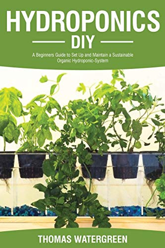 Hydroponics DIY: A Beginners Guide to Set Up and Maintain a Sustainable Organic Hydroponic-System: 1 (Greenhouse Hydroponics Aquaponics)