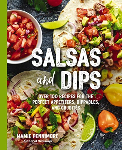 Salsas and Dips: Over 100 Recipes for the Perfect Appetizers, Dippables, and Crudits