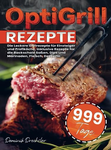 OptiGrill Rezepte: Die Leckere Grillrezepte für Einsteiger und Profiköche, Inklusive Rezepte für die Backschale Soßen, Dips und Marinaden, Fleisch, Desserts.