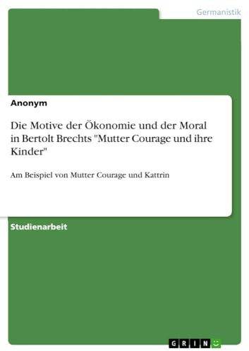 Die Motive der Ökonomie und der Moral in Bertolt Brechts Mutter Courage und ihre Kinder: Am Beispiel von Mutter Courage und Kattrin