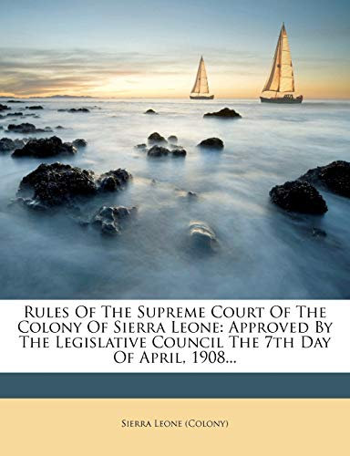 Rules Of The Supreme Court Of The Colony Of Sierra Leone: Approved By The Legislative Council The 7th Day Of April, 1908...
