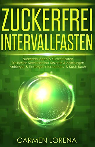 Zuckerfrei Intervallfasten: Zuckerfrei leben & Kurzzeitfasten Die besten Methoden inkl. Rezepte & Anleitungen Bonus Lebensmittelliste & ... & ein zuckerfreies Leben, Band 1)