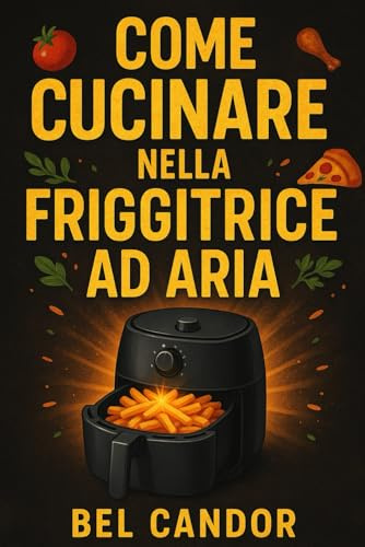 COME CUCINARE NELLA FRIGGITRICE AD ARIA: Ricette sane e gustose per tutti con 3 semplici passaggi!