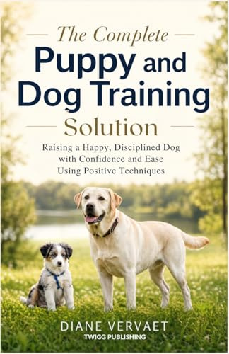 The Complete Puppy and Dog Training Solution: Raising a Happy Disciplined Dog with Confidence and Ease Using Positive Techniques