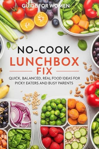 No-Cook Lunchbox Fix: Quick, Balanced, Real Food Ideas for Picky Eaters and Busy Parents