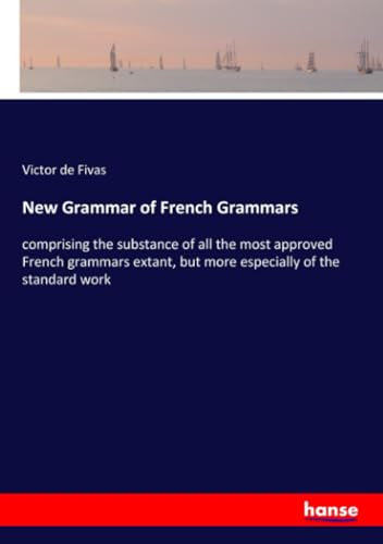 New Grammar of French Grammars: comprising the substance of all the most approved French grammars extant, but more especially of the standard work
