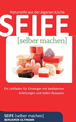 Seife selber machen: Naturseife aus der eigenen Küche. Ein Leitfaden für Einsteiger mit bebilderten Anleitungen und tollen Rezepten