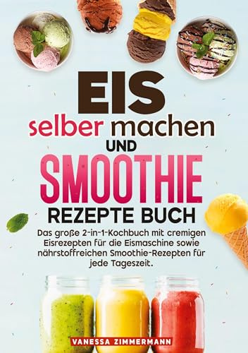 Eis selber machen und Smoothie Rezepte Buch: Das große 2-in-1-Kochbuch mit cremigen Eisrezepten für die Eismaschine sowie nährstoffreichen Smoothie-Rezepten für jede Tageszeit.