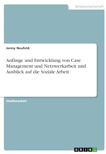 Anfänge und Entwicklung von Case Management und Netzwerkarbeit und Ausblick auf die Soziale Arbeit