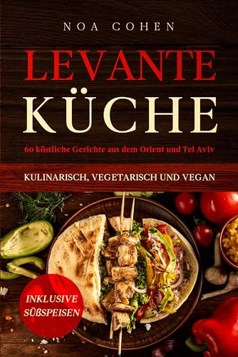Levante Küche: 60 köstliche Gerichte aus dem Orient und Tel Aviv - kulinarisch, vegetarisch und vegan | Inklusive Süßspeisen
