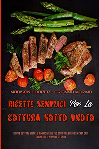 Ricette Semplici Per La Cottura Sotto Vuoto: Ricette Gustose, Veloci E Semplici Per Il Tuo Sous Vide Da Fare A Casa Ogni Giorno Per Te Stesso E Gli Amici (Sous Vide Made Easy) (Italian Version)